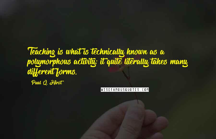 Paul Q. Hirst Quotes: Teaching is what is technically known as a polymorphous activity; it quite literally takes many different forms.