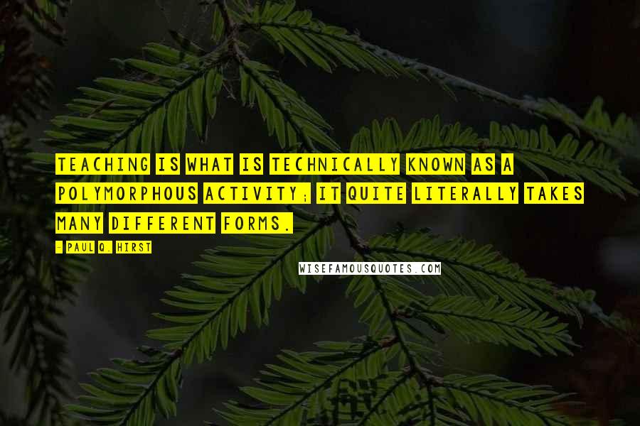 Paul Q. Hirst Quotes: Teaching is what is technically known as a polymorphous activity; it quite literally takes many different forms.