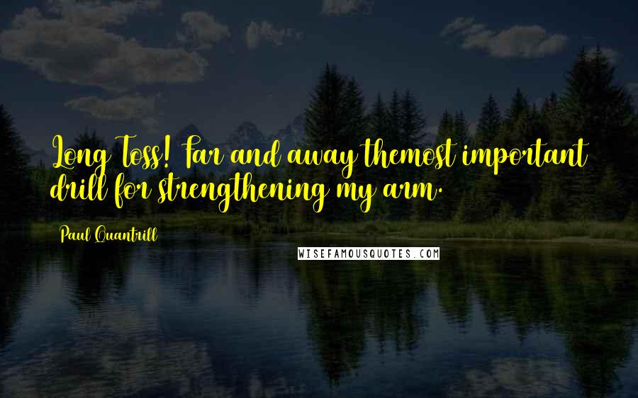 Paul Quantrill Quotes: Long Toss! Far and away themost important drill for strengthening my arm.