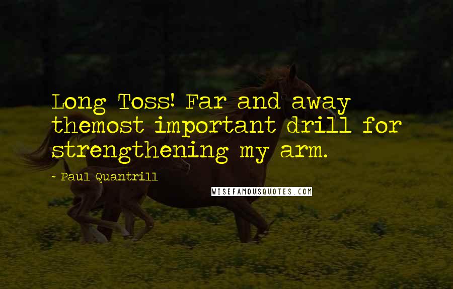Paul Quantrill Quotes: Long Toss! Far and away themost important drill for strengthening my arm.