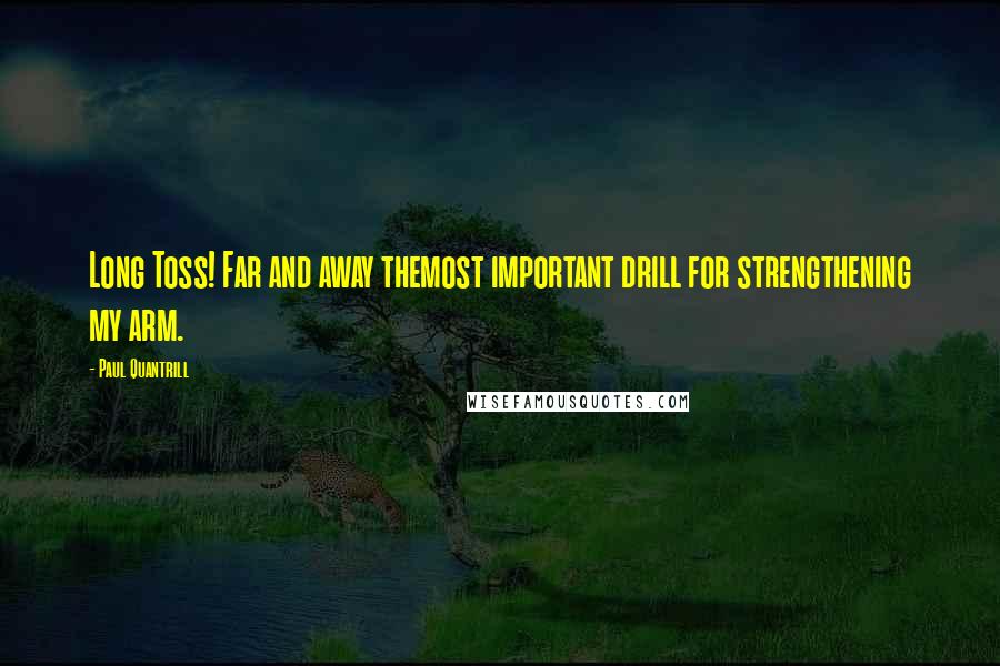 Paul Quantrill Quotes: Long Toss! Far and away themost important drill for strengthening my arm.