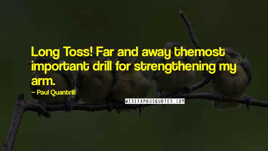 Paul Quantrill Quotes: Long Toss! Far and away themost important drill for strengthening my arm.