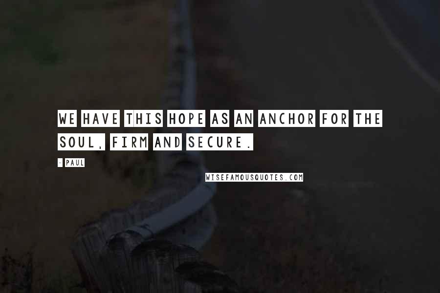 Paul Quotes: We have this hope as an anchor for the soul, firm and secure.