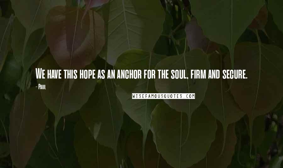 Paul Quotes: We have this hope as an anchor for the soul, firm and secure.