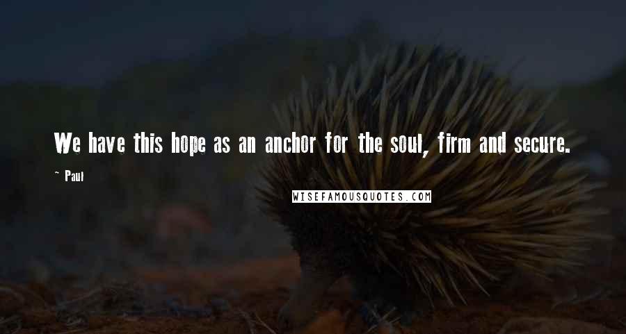 Paul Quotes: We have this hope as an anchor for the soul, firm and secure.