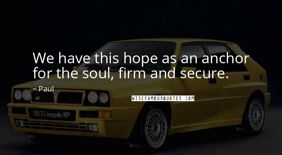 Paul Quotes: We have this hope as an anchor for the soul, firm and secure.