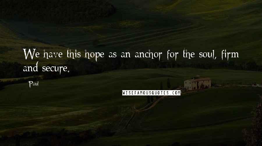 Paul Quotes: We have this hope as an anchor for the soul, firm and secure.