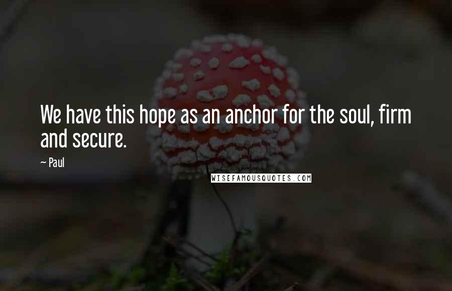 Paul Quotes: We have this hope as an anchor for the soul, firm and secure.