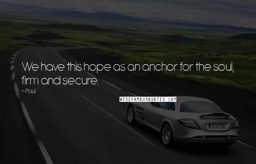 Paul Quotes: We have this hope as an anchor for the soul, firm and secure.