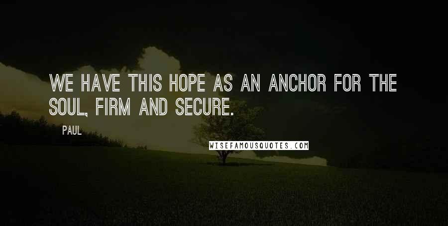 Paul Quotes: We have this hope as an anchor for the soul, firm and secure.