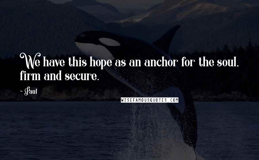 Paul Quotes: We have this hope as an anchor for the soul, firm and secure.