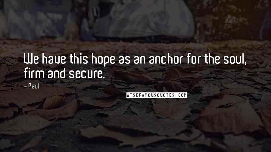 Paul Quotes: We have this hope as an anchor for the soul, firm and secure.