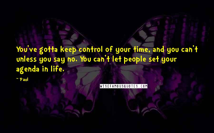 Paul Quotes: You've gotta keep control of your time, and you can't unless you say no. You can't let people set your agenda in life.