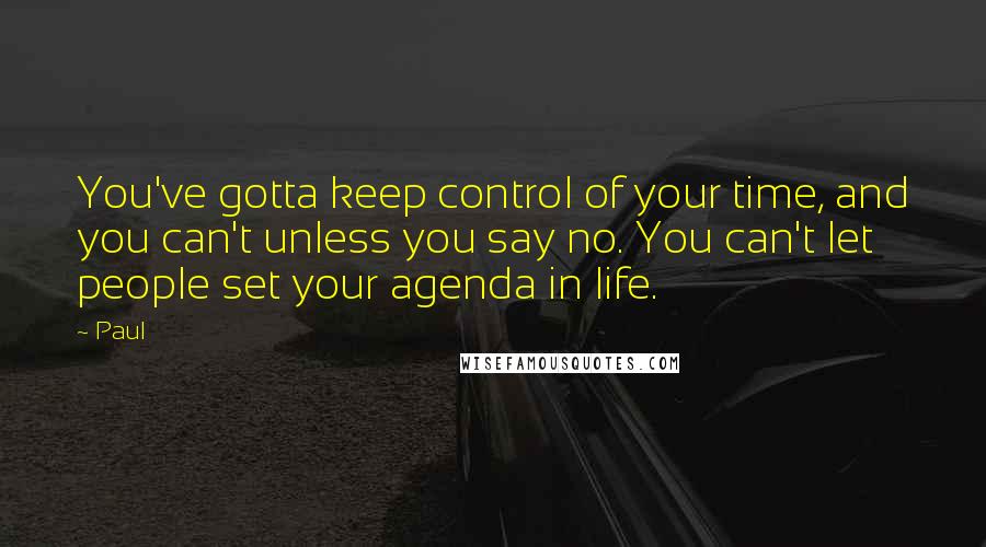 Paul Quotes: You've gotta keep control of your time, and you can't unless you say no. You can't let people set your agenda in life.