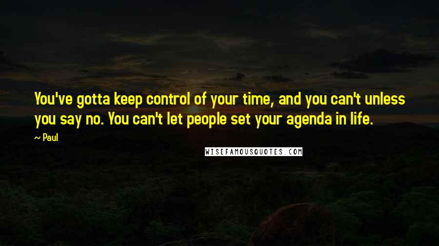 Paul Quotes: You've gotta keep control of your time, and you can't unless you say no. You can't let people set your agenda in life.