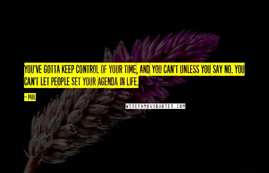 Paul Quotes: You've gotta keep control of your time, and you can't unless you say no. You can't let people set your agenda in life.