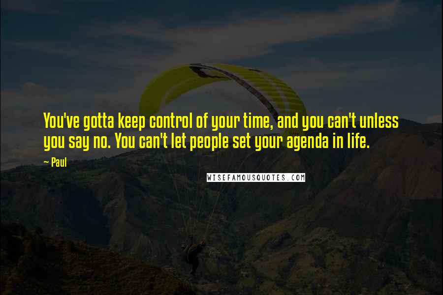 Paul Quotes: You've gotta keep control of your time, and you can't unless you say no. You can't let people set your agenda in life.