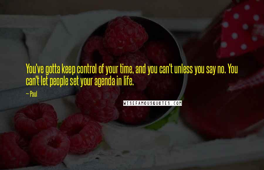 Paul Quotes: You've gotta keep control of your time, and you can't unless you say no. You can't let people set your agenda in life.