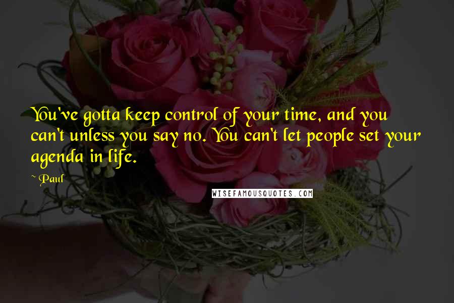 Paul Quotes: You've gotta keep control of your time, and you can't unless you say no. You can't let people set your agenda in life.