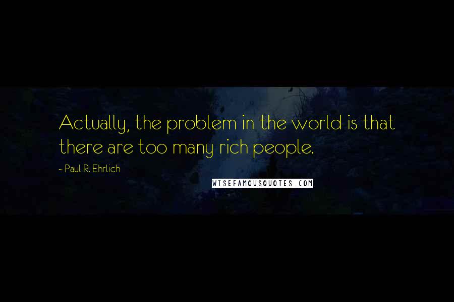 Paul R. Ehrlich Quotes: Actually, the problem in the world is that there are too many rich people.