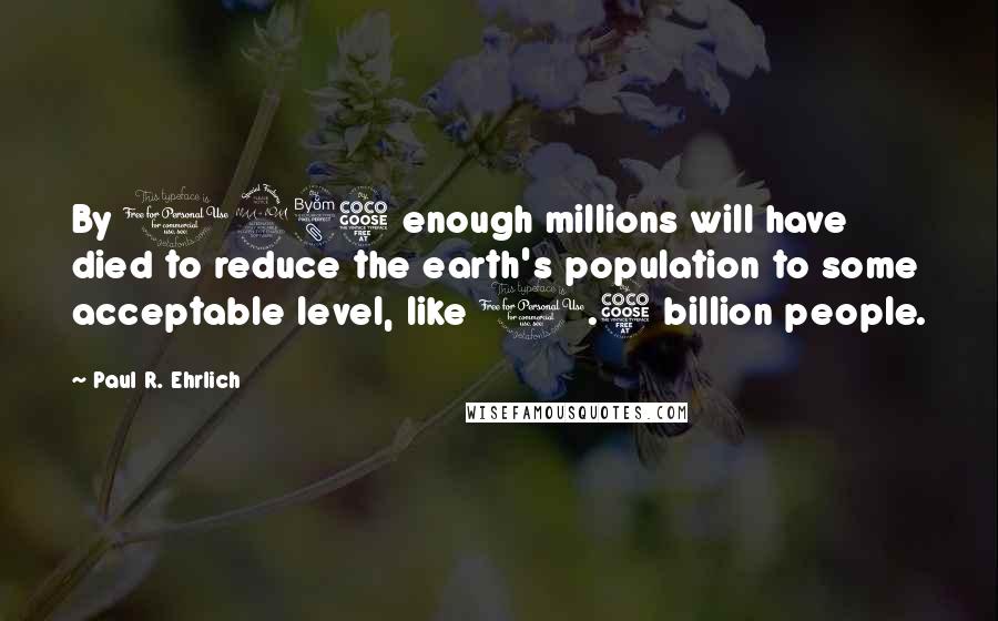 Paul R. Ehrlich Quotes: By 1985 enough millions will have died to reduce the earth's population to some acceptable level, like 1.5 billion people.