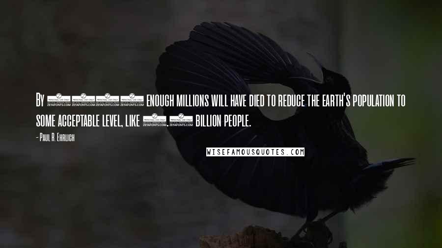 Paul R. Ehrlich Quotes: By 1985 enough millions will have died to reduce the earth's population to some acceptable level, like 1.5 billion people.