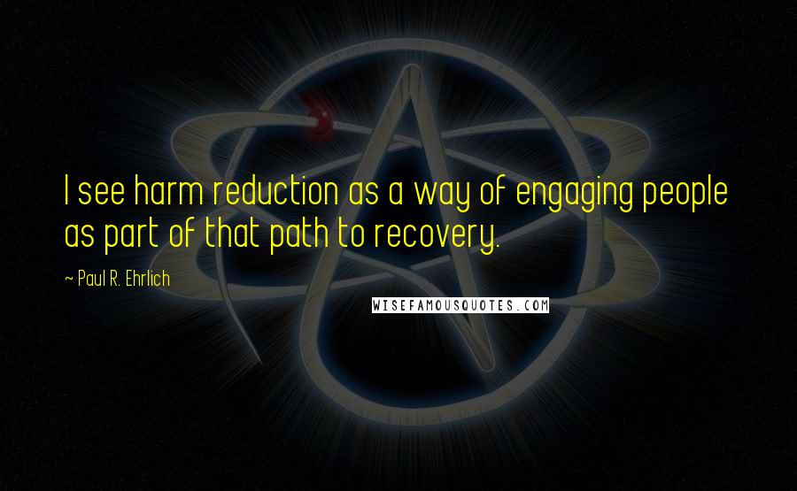 Paul R. Ehrlich Quotes: I see harm reduction as a way of engaging people as part of that path to recovery.