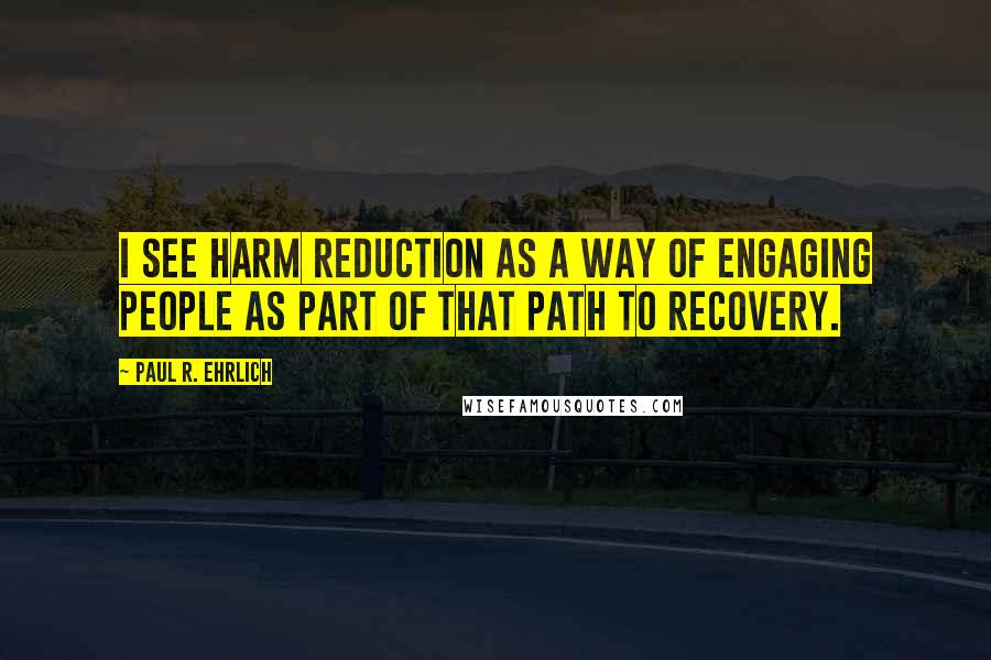 Paul R. Ehrlich Quotes: I see harm reduction as a way of engaging people as part of that path to recovery.