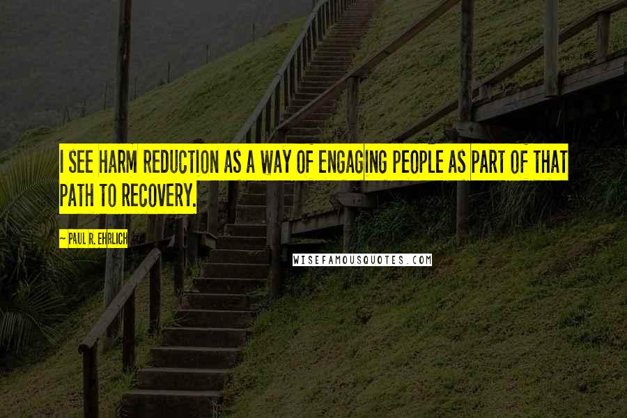 Paul R. Ehrlich Quotes: I see harm reduction as a way of engaging people as part of that path to recovery.