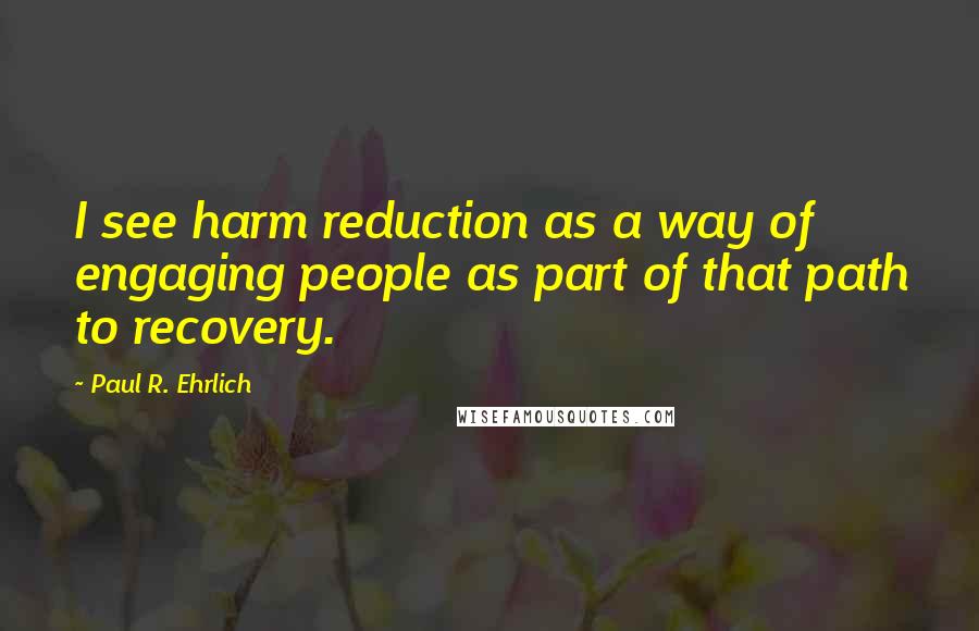 Paul R. Ehrlich Quotes: I see harm reduction as a way of engaging people as part of that path to recovery.