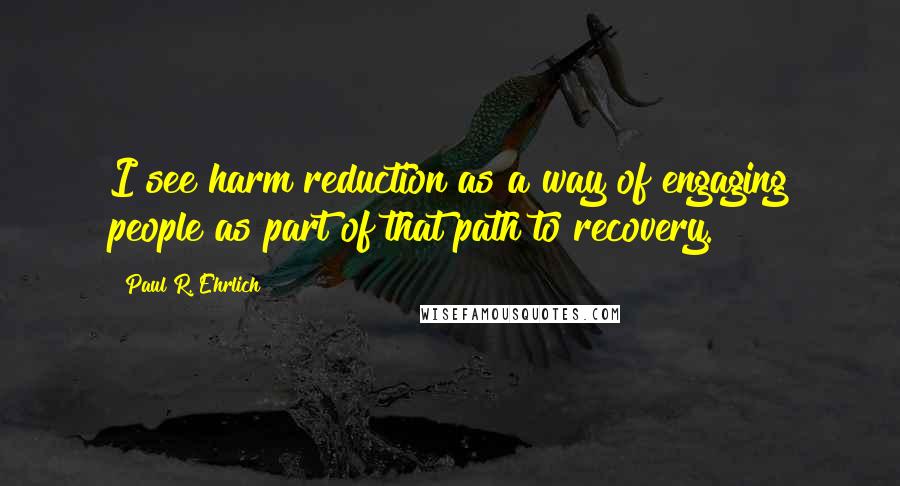 Paul R. Ehrlich Quotes: I see harm reduction as a way of engaging people as part of that path to recovery.