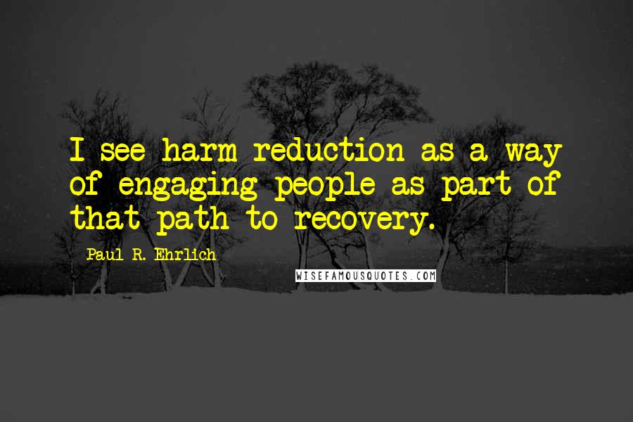 Paul R. Ehrlich Quotes: I see harm reduction as a way of engaging people as part of that path to recovery.