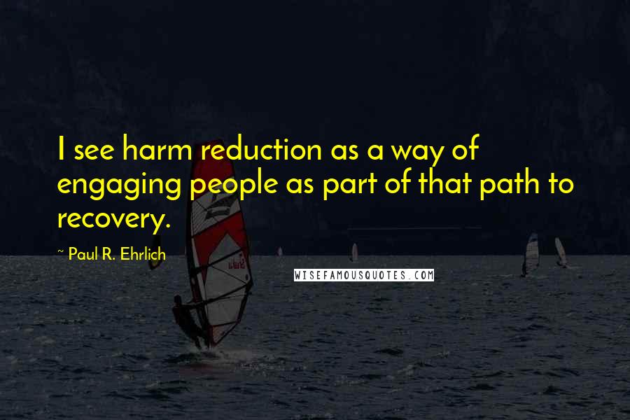 Paul R. Ehrlich Quotes: I see harm reduction as a way of engaging people as part of that path to recovery.