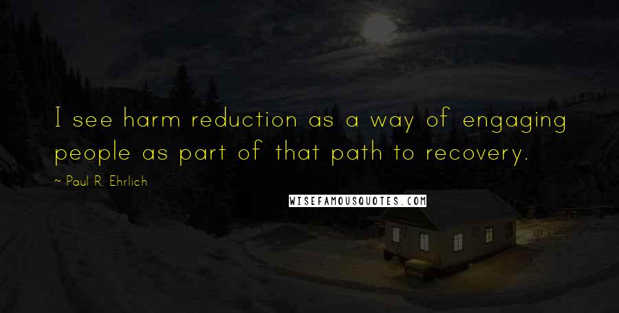 Paul R. Ehrlich Quotes: I see harm reduction as a way of engaging people as part of that path to recovery.