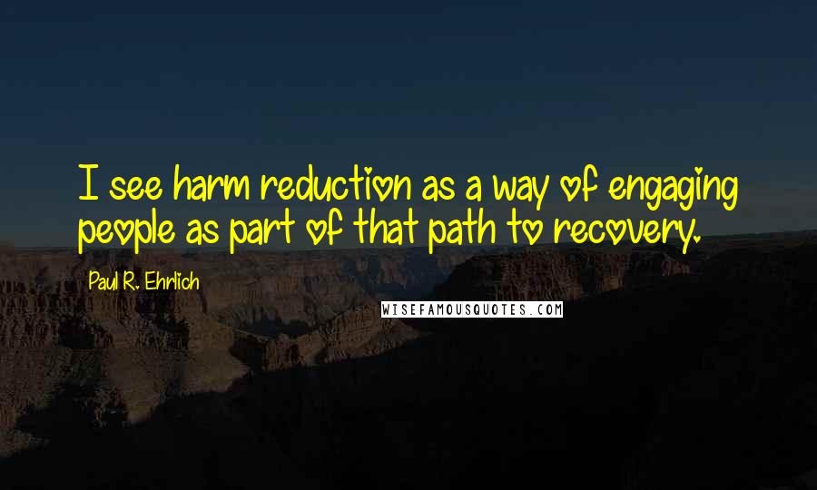 Paul R. Ehrlich Quotes: I see harm reduction as a way of engaging people as part of that path to recovery.