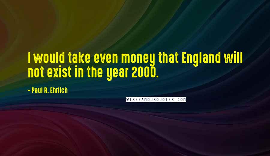 Paul R. Ehrlich Quotes: I would take even money that England will not exist in the year 2000.