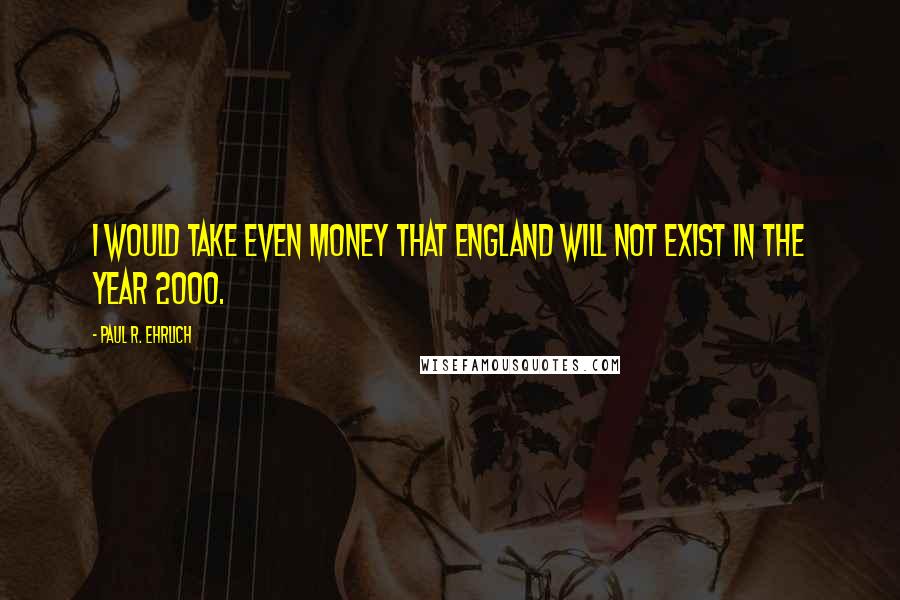 Paul R. Ehrlich Quotes: I would take even money that England will not exist in the year 2000.