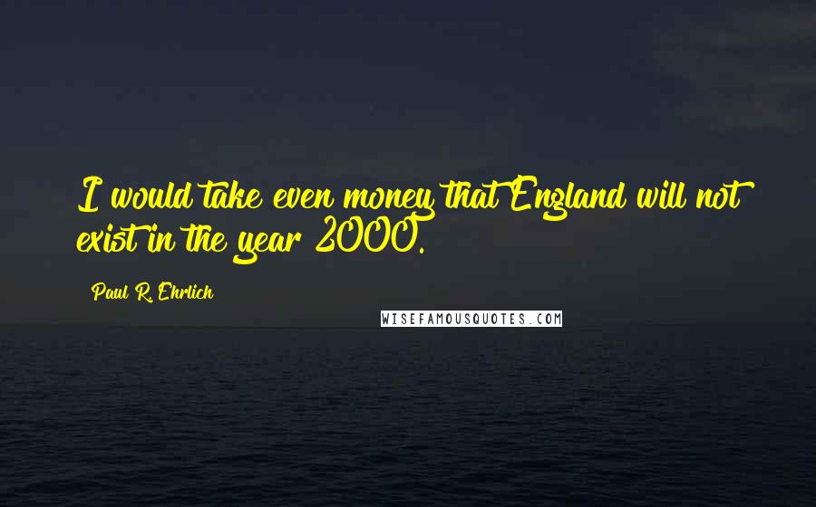 Paul R. Ehrlich Quotes: I would take even money that England will not exist in the year 2000.