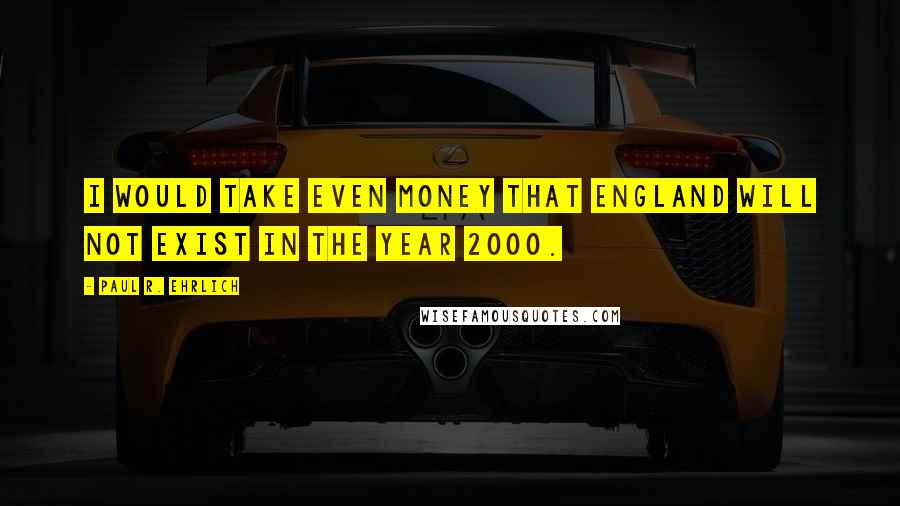 Paul R. Ehrlich Quotes: I would take even money that England will not exist in the year 2000.