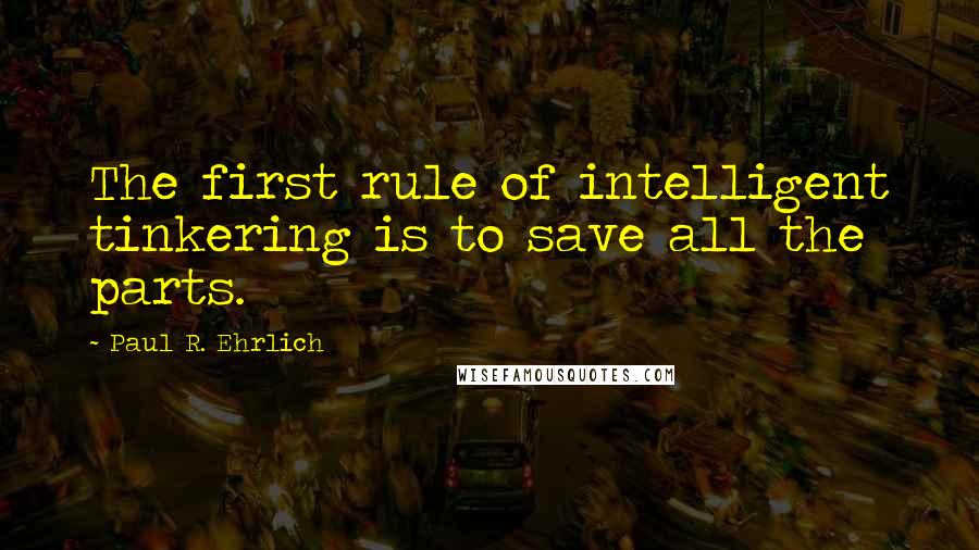 Paul R. Ehrlich Quotes: The first rule of intelligent tinkering is to save all the parts.