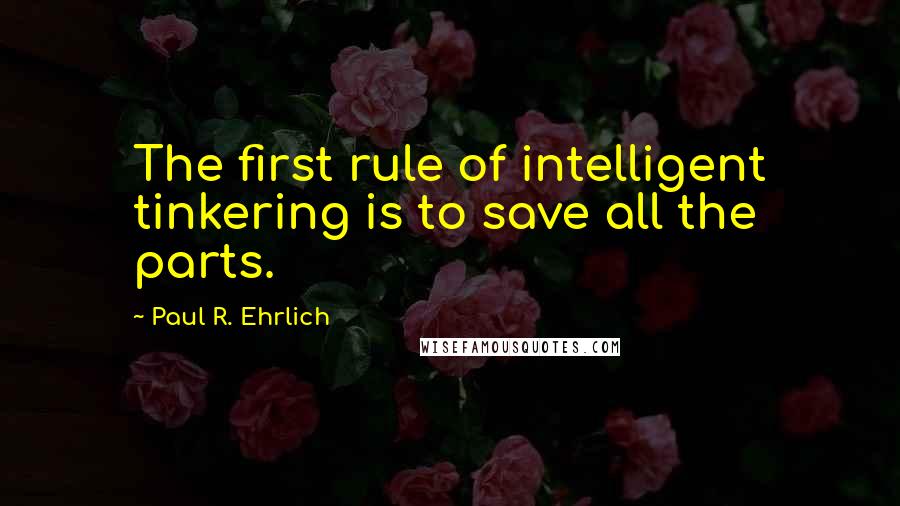 Paul R. Ehrlich Quotes: The first rule of intelligent tinkering is to save all the parts.