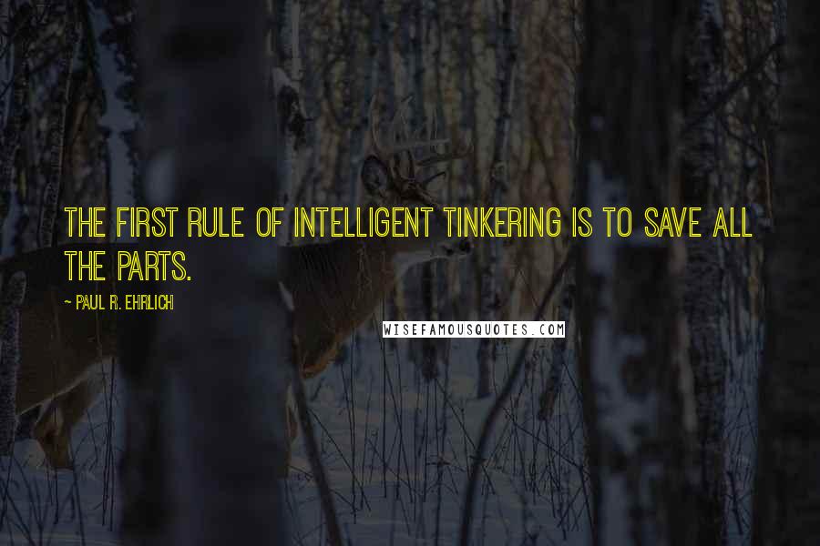 Paul R. Ehrlich Quotes: The first rule of intelligent tinkering is to save all the parts.