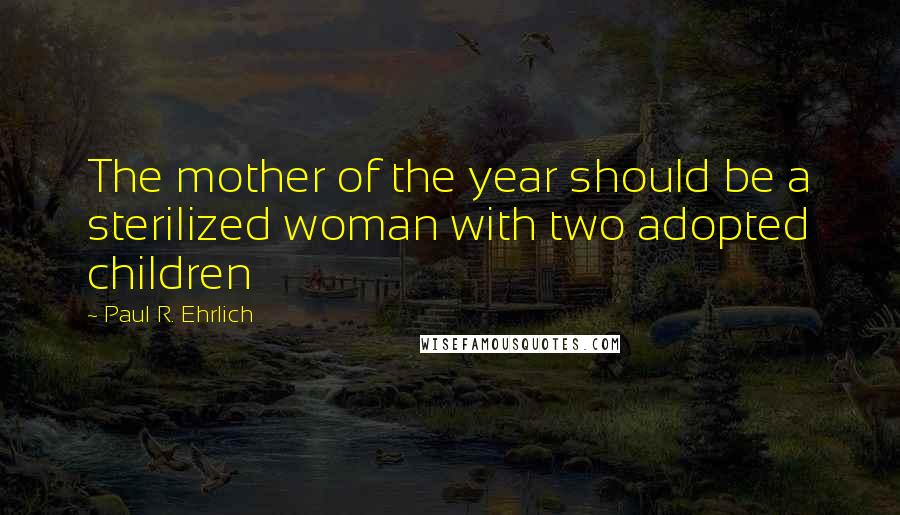 Paul R. Ehrlich Quotes: The mother of the year should be a sterilized woman with two adopted children