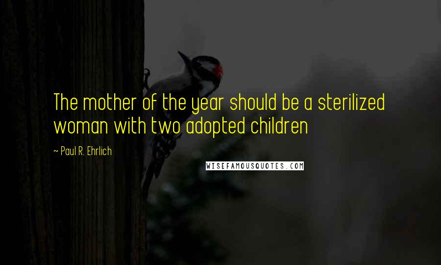 Paul R. Ehrlich Quotes: The mother of the year should be a sterilized woman with two adopted children