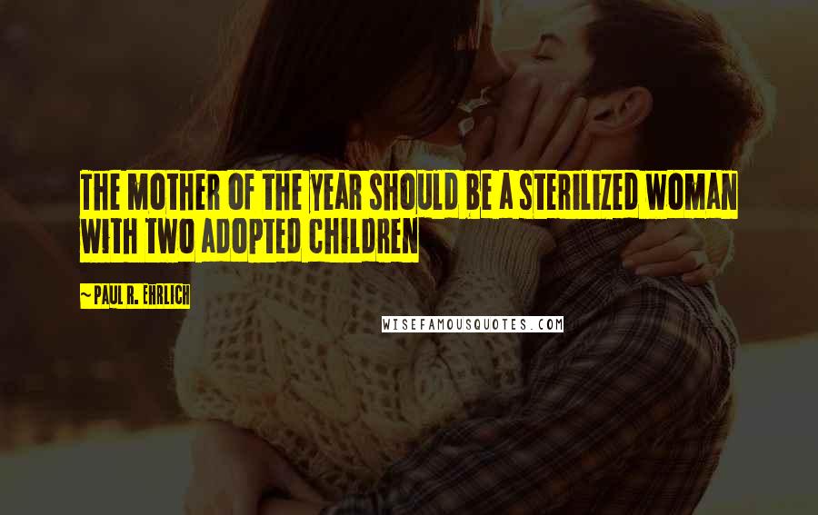 Paul R. Ehrlich Quotes: The mother of the year should be a sterilized woman with two adopted children