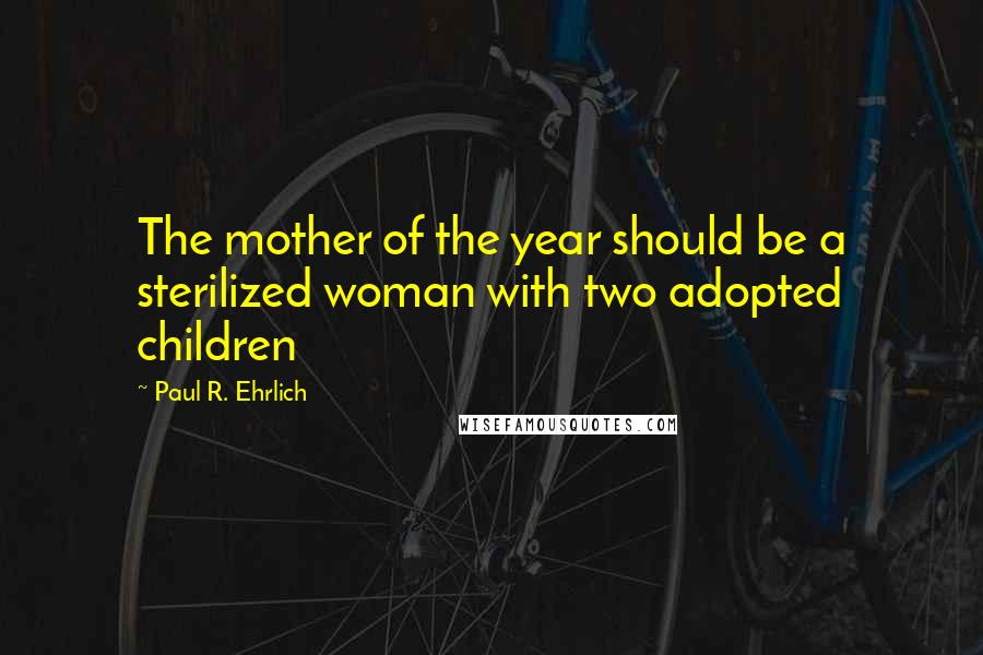Paul R. Ehrlich Quotes: The mother of the year should be a sterilized woman with two adopted children