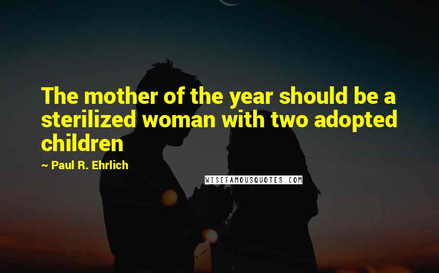 Paul R. Ehrlich Quotes: The mother of the year should be a sterilized woman with two adopted children