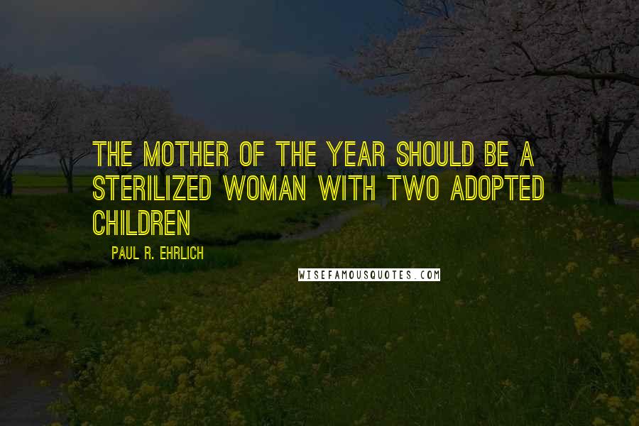 Paul R. Ehrlich Quotes: The mother of the year should be a sterilized woman with two adopted children