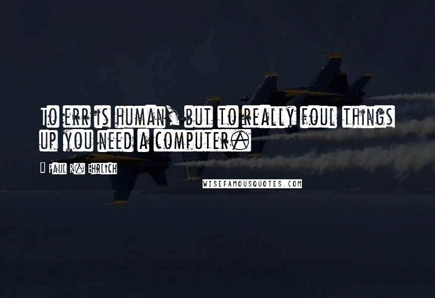 Paul R. Ehrlich Quotes: To err is human, but to really foul things up you need a computer.