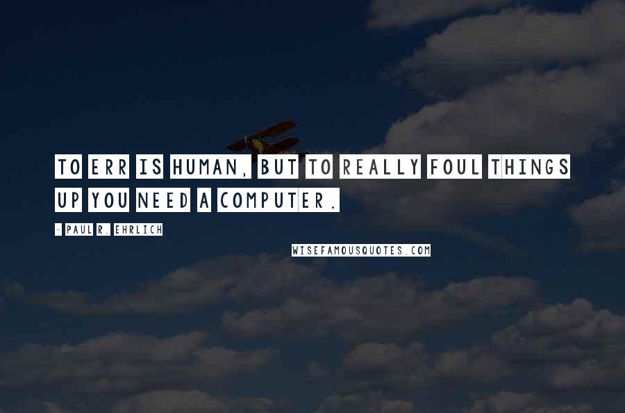 Paul R. Ehrlich Quotes: To err is human, but to really foul things up you need a computer.